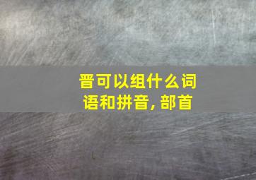 晋可以组什么词语和拼音, 部首